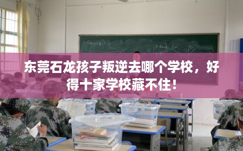 东莞石龙孩子叛逆去哪个学校,好得十家学校藏不住! 东莞石龙孩子叛逆去哪个学校,好得十家学校藏不住!
