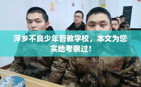 萍乡不良少年管教学校,本文为您实地考察过! 萍乡不良少年管教学校,本文为您实地考察过!