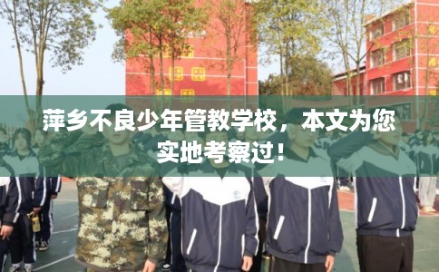 萍乡不良少年管教学校,本文为您实地考察过! 萍乡不良少年管教学校,本文为您实地考察过!
