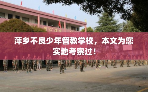 萍乡不良少年管教学校，本文为您实地考察过！