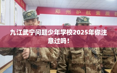 九江武宁问题少年学校2025年你注意过吗！