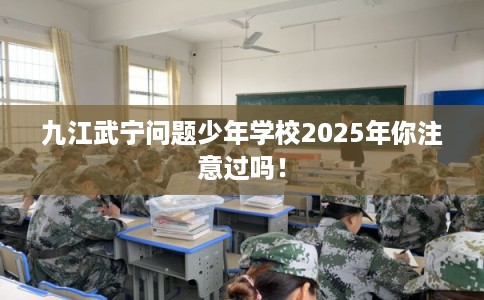 九江武宁问题少年学校2025年你注意过吗！
