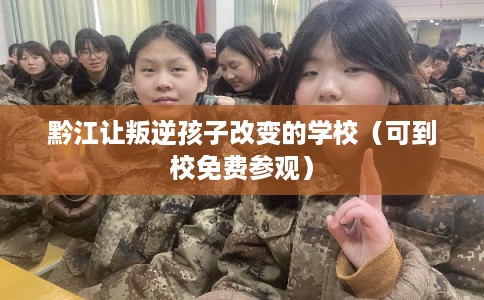 黔江让叛逆孩子改变的学校(可到校免费参观) 黔江让叛逆孩子改变的学校(可到校免费参观)