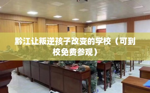 黔江让叛逆孩子改变的学校（可到校免费参观）