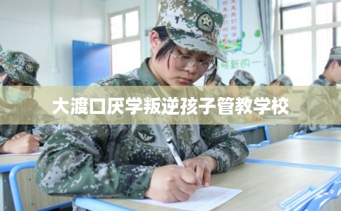 大渡口厌学叛逆孩子管教学校