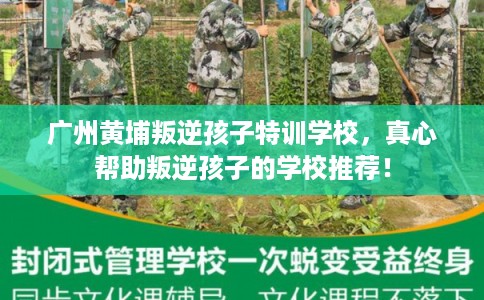 广州黄埔叛逆孩子特训学校，真心帮助叛逆孩子的学校推荐！