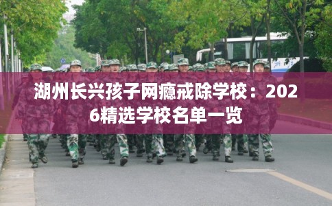 湖州长兴孩子网瘾戒除学校：2026精选学校名单一览