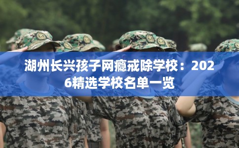 湖州长兴孩子网瘾戒除学校：2026精选学校名单一览