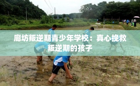 廊坊叛逆期青少年学校：真心挽救叛逆期的孩子
