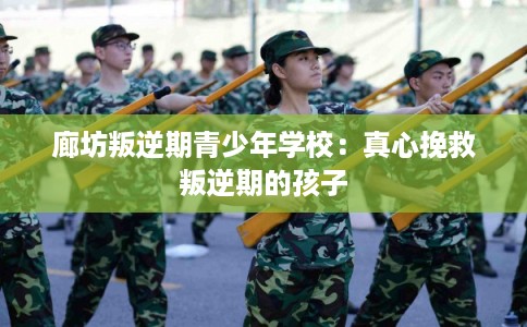 廊坊叛逆期青少年学校：真心挽救叛逆期的孩子
