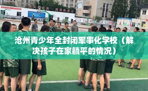 沧州青少年全封闭军事化学校（解决孩子在家躺平的情况）