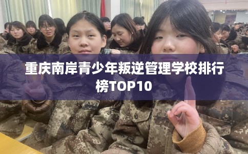 重庆南岸青少年叛逆管理学校排行榜TOP10 重庆南岸青少年叛逆管理学校排行榜TOP10