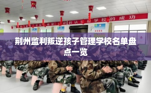 荆州监利叛逆孩子管理学校名单盘点一览