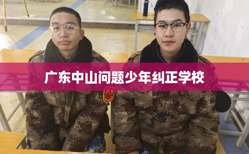 广东中山问题少年纠正学校 广东中山问题少年纠正学校