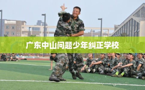 广东中山问题少年纠正学校