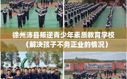 徐州沛县叛逆青少年素质教育学校（解决孩子不务正业的情况）