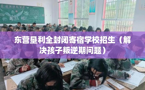 东营垦利全封闭寄宿学校招生(解决孩子叛逆期问题) 东营垦利全封闭寄宿学校招生(解决孩子叛逆期问题)