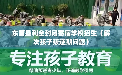 东营垦利全封闭寄宿学校招生（解决孩子叛逆期问题）