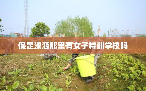 保定涞源那里有女子特训学校吗