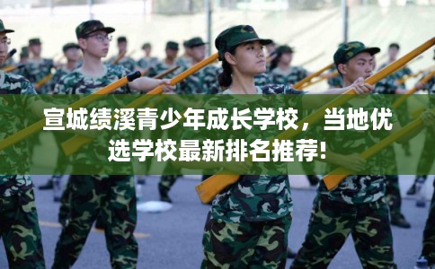 宣城绩溪青少年成长学校,当地优选学校最新排名推荐! 宣城绩溪青少年成长学校,当地优选学校最新排名推荐!