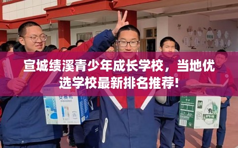 宣城绩溪青少年成长学校,当地优选学校最新排名推荐! 宣城绩溪青少年成长学校,当地优选学校最新排名推荐!