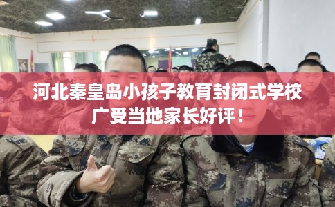 河北秦皇岛小孩子教育封闭式学校广受当地家长好评！