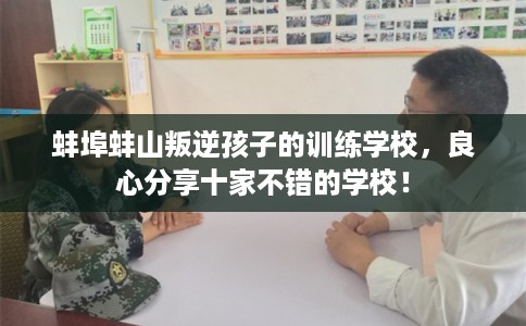蚌埠蚌山叛逆孩子的训练学校,良心分享十家不错的学校! 蚌埠蚌山叛逆孩子的训练学校,良心分享十家不错的学校!