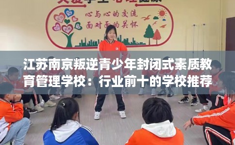 江苏南京叛逆青少年封闭式素质教育管理学校：行业前十的学校推荐