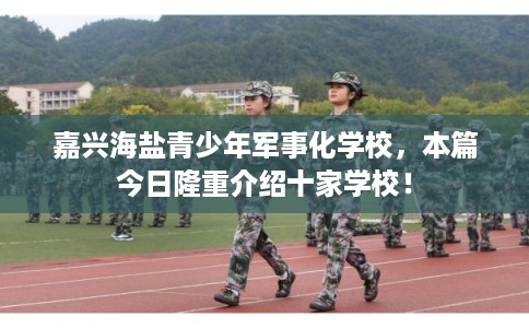 嘉兴海盐青少年军事化学校，本篇今日隆重介绍十家学校！