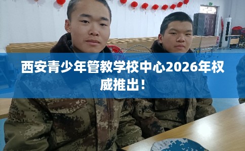 西安青少年管教学校中心2026年权威推出！