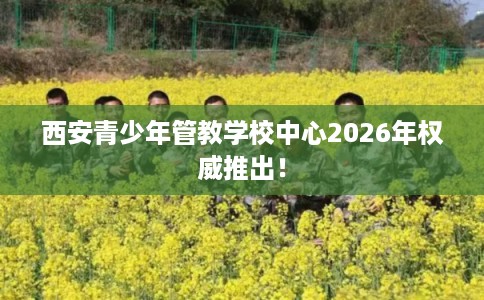 西安青少年管教学校中心2026年权威推出！