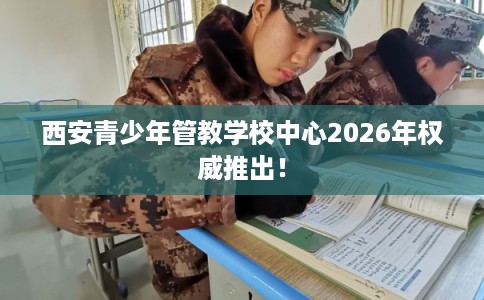 西安青少年管教学校中心2026年权威推出！