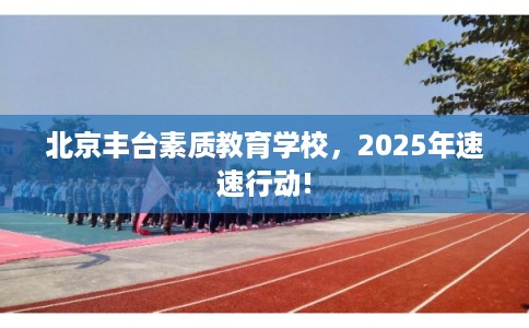 北京丰台素质教育学校,2025年速速行动! 北京丰台素质教育学校,2025年速速行动!