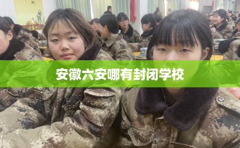安徽六安哪有封闭学校 安徽六安哪有封闭学校