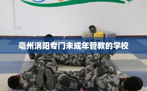 亳州涡阳专门未成年管教的学校 亳州涡阳专门未成年管教的学校