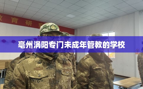 亳州涡阳专门未成年管教的学校 亳州涡阳专门未成年管教的学校