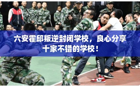 六安霍邱叛逆封闭学校,良心分享十家不错的学校! 六安霍邱叛逆封闭学校,良心分享十家不错的学校!
