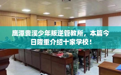 鹰潭贵溪少年叛逆管教所,本篇今日隆重介绍十家学校! 鹰潭贵溪少年叛逆管教所,本篇今日隆重介绍十家学校!