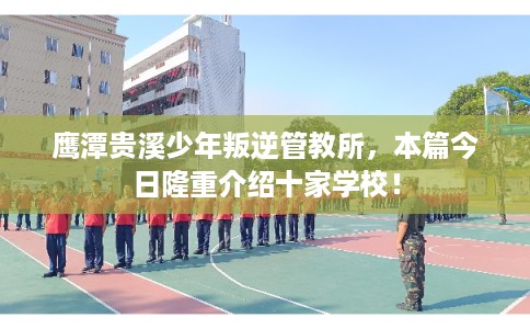 鹰潭贵溪少年叛逆管教所,本篇今日隆重介绍十家学校! 鹰潭贵溪少年叛逆管教所,本篇今日隆重介绍十家学校!