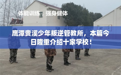 鹰潭贵溪少年叛逆管教所，本篇今日隆重介绍十家学校！