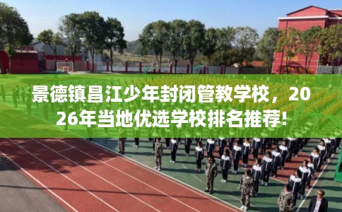 景德镇昌江少年封闭管教学校，2026年当地优选学校排名推荐!