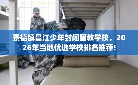 景德镇昌江少年封闭管教学校，2026年当地优选学校排名推荐!