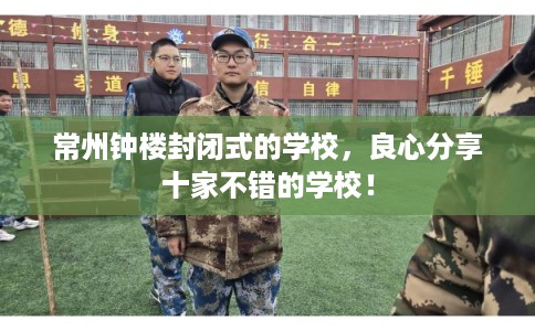 常州钟楼封闭式的学校，良心分享十家不错的学校！