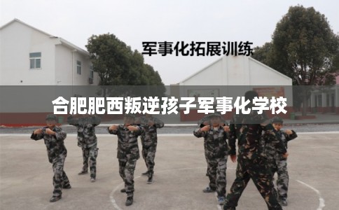 合肥肥西叛逆孩子军事化学校