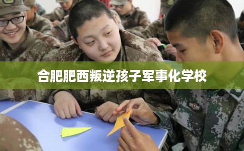 合肥肥西叛逆孩子军事化学校
