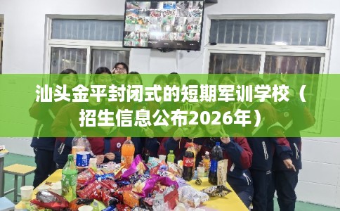 汕头金平封闭式的短期军训学校（招生信息公布2026年）