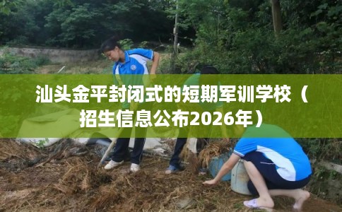 汕头金平封闭式的短期军训学校（招生信息公布2026年）