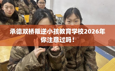 承德双桥叛逆小孩教育学校2026年你注意过吗！