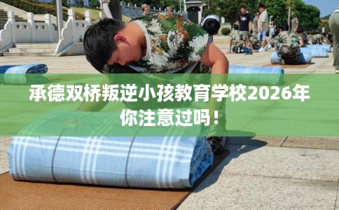 承德双桥叛逆小孩教育学校2026年你注意过吗！
