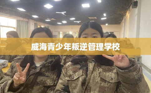 威海青少年叛逆管理学校